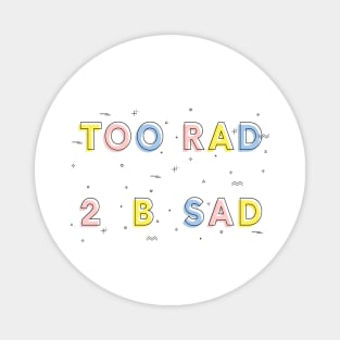 TOO RAD TO BE SAD Magnet